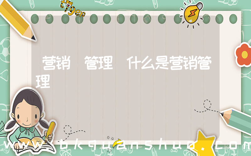 营销 管理(什么是营销管理)
